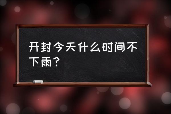 开封天气有雨吗 开封今天什么时间不下雨？