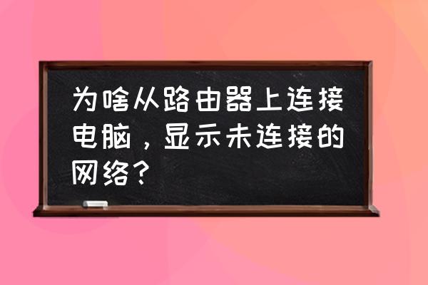 电脑直连路由器怎么没有网络 为啥从路由器上连接电脑，显示未连接的网络？