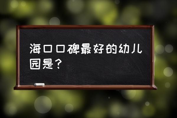 龙岩星光幼儿园好不好 海口口碑最好的幼儿园是？