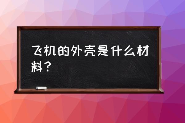 飞机外壳是什么做的 飞机的外壳是什么材料？