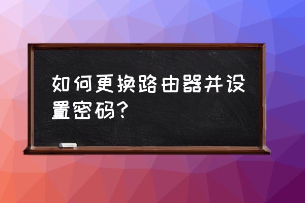 路由器如何更换密码 如何更换路由器并设置密码？