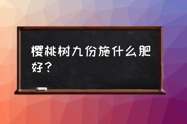 怎么给樱桃树施有机肥 樱桃树九份施什么肥好？