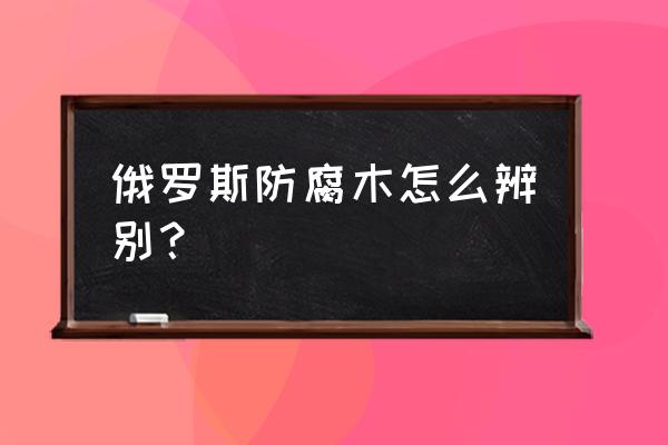 如何辨别是不是防腐木 俄罗斯防腐木怎么辨别？