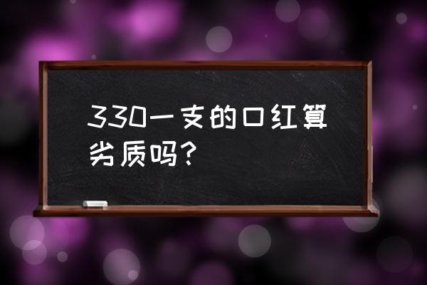 口红买多少钱的好 330一支的口红算劣质吗？