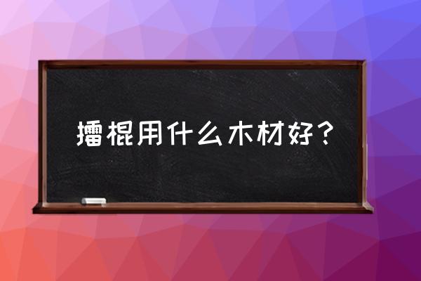 双手尖丈哪种木材最好 擂棍用什么木材好？