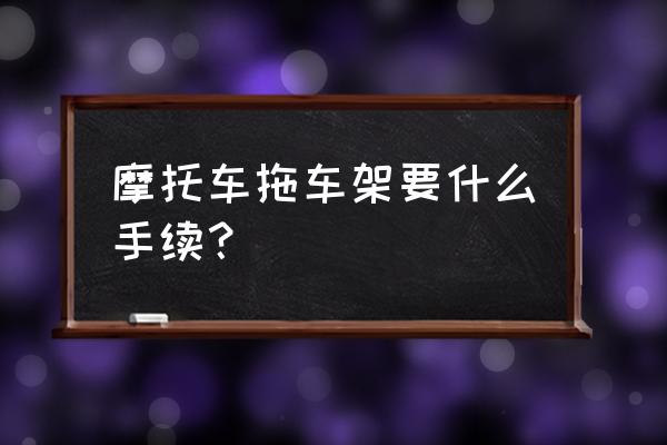 请问唐山哪里有安装拖车架的 摩托车拖车架要什么手续？