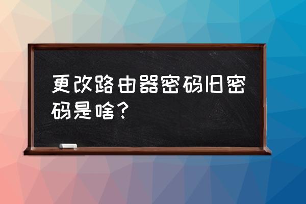 换了路由器无线密码变成什么了 更改路由器密码旧密码是啥？