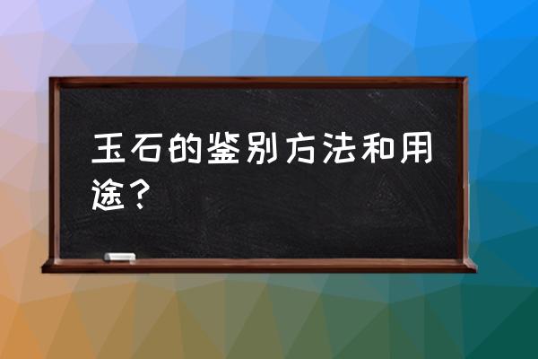 鉴定玉石有哪些 玉石的鉴别方法和用途？