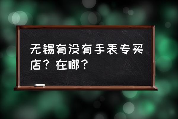 无锡新之城有手表店吗 无锡有没有手表专买店？在哪？