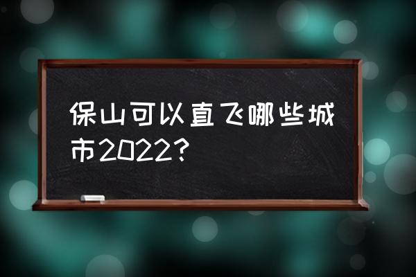 保山到陕西的机票票价是多少 保山可以直飞哪些城市2022？