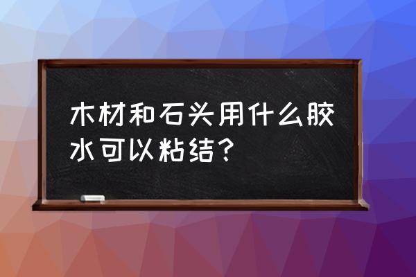 石材与木材之间用什么连接 木材和石头用什么胶水可以粘结？