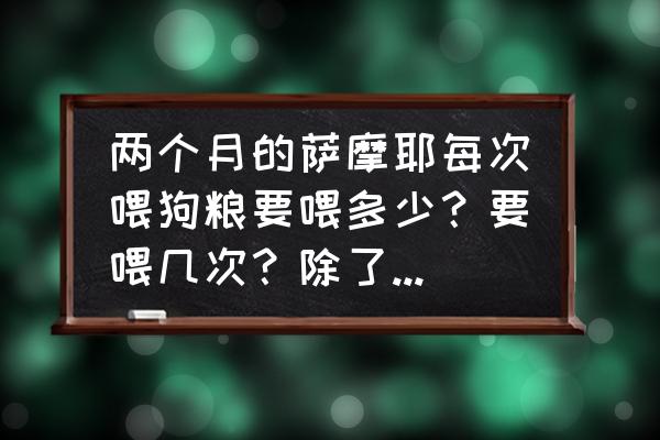 两个多月的萨摩耶吃多少狗粮 两个月的萨摩耶每次喂狗粮要喂多少？要喂几次？除了狗粮还可以吃什么？