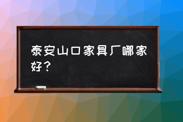 请问泰安板式家具厂有哪几家 泰安山口家具厂哪家好？