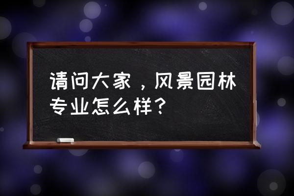 怎样看待现在的风景园林 请问大家，风景园林专业怎么样？