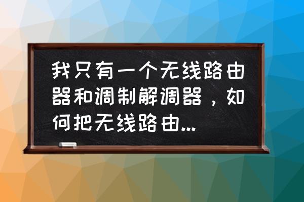 如何将无线路由器改成无线交换机 我只有一个无线路由器和调制解调器，如何把无线路由器改为有无线功能的交换机？