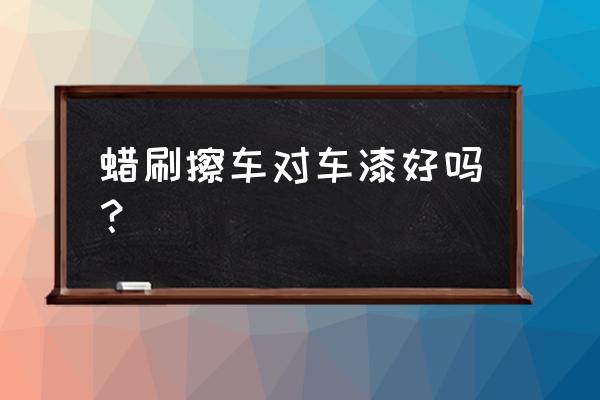 用蜡掸子伤车漆吗 蜡刷擦车对车漆好吗？