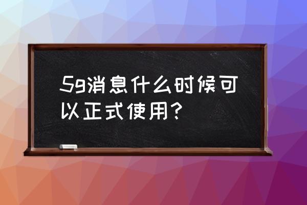 甘肃平凉5g什么时候出来 5g消息什么时候可以正式使用？