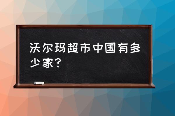 沃尔玛眉山几个店 沃尔玛超市中国有多少家？