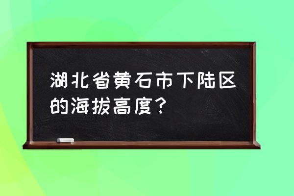 黄石下陆区穷吗 湖北省黄石市下陆区的海拔高度？