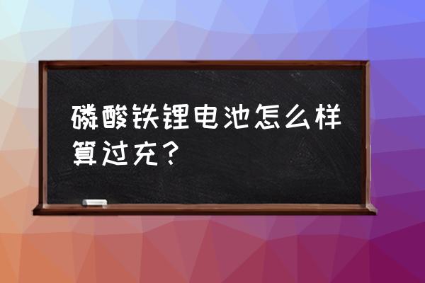 锂电池如何算过充放电 磷酸铁锂电池怎么样算过充？