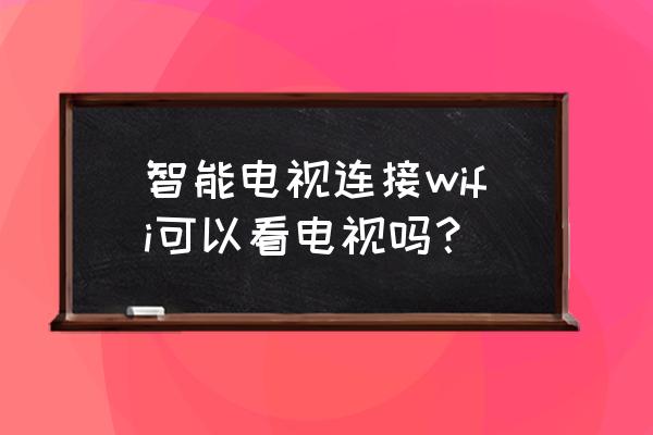 智能电视有无线网络都能看吗 智能电视连接wifi可以看电视吗？