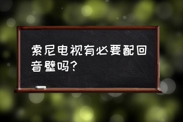 索尼z9f电视加z9f回音壁好吗 索尼电视有必要配回音壁吗？