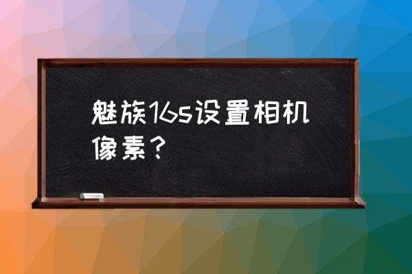 魅族手机怎样查看像素 魅族16s设置相机像素？