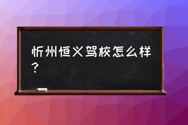 忻州哪个驾校增驾 忻州恒义驾校怎么样？