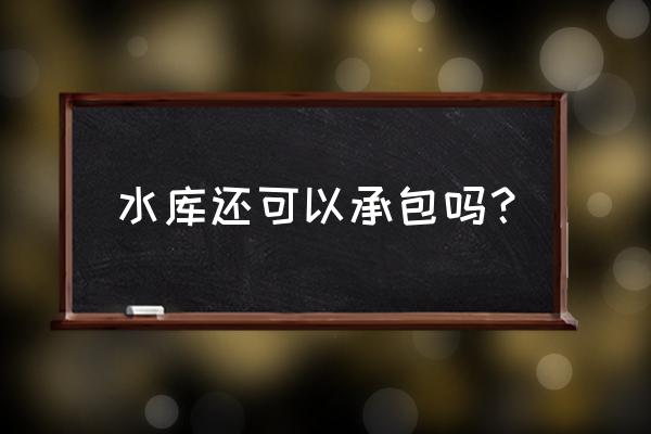 水库不能承包有出法律法规吗 水库还可以承包吗？