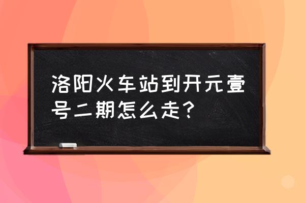 洛阳开元一号在哪里 洛阳火车站到开元壹号二期怎么走？