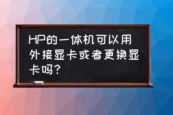 一体机能外加显卡吗 HP的一体机可以用外接显卡或者更换显卡吗？