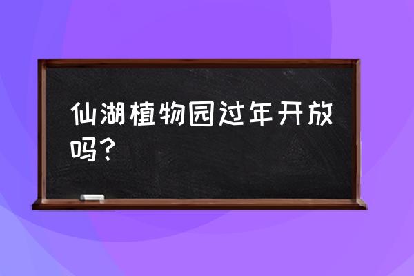 植物园春节去花开了吗 仙湖植物园过年开放吗？