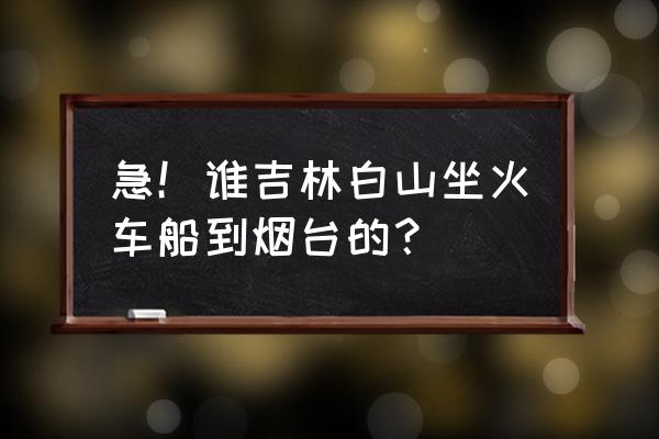 通化到烟台几点火车 急！谁吉林白山坐火车船到烟台的？