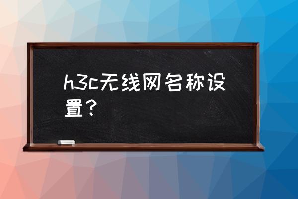 h3c路由器名称怎么改 h3c无线网名称设置？