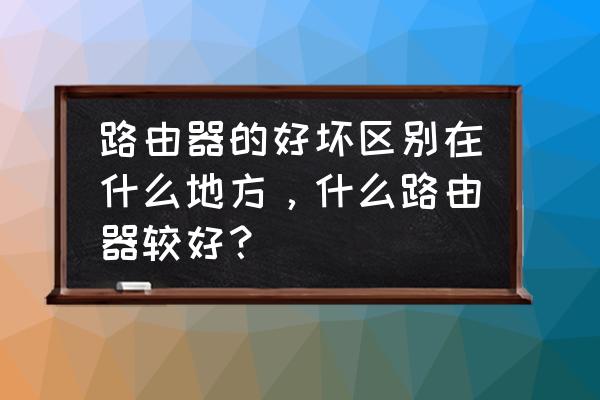 路由器是什么样的好坏 路由器的好坏区别在什么地方，什么路由器较好？