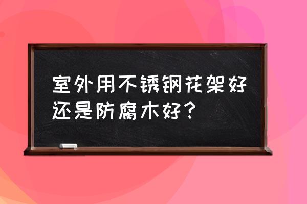 户外花架用什么材质好 室外用不锈钢花架好还是防腐木好？