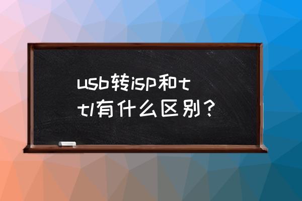 为什么采用usb转ttl usb转isp和ttl有什么区别？