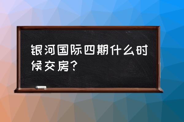 兰州的银河国际怎么走 银河国际四期什么时候交房？