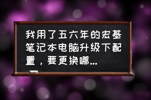 笔记本电脑8g升级16g多少钱 我用了五六年的宏基笔记本电脑升级下配置，要更换哪些硬件？大概费用是多少？