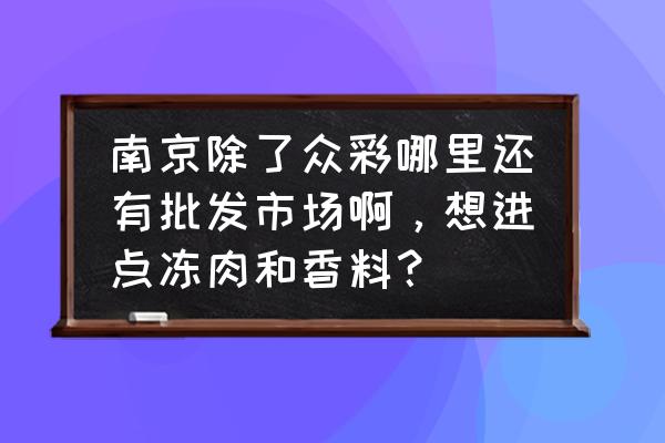 南京冷库批发市场在哪 南京除了众彩哪里还有批发市场啊，想进点冻肉和香料？