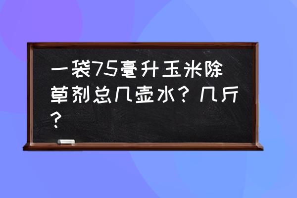 百草枯啥样兑水 一袋75毫升玉米除草剂总几壶水？几斤？