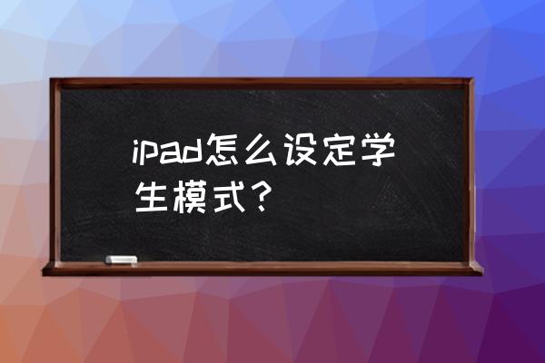 苹果平板电脑有没有学生模式 ipad怎么设定学生模式？