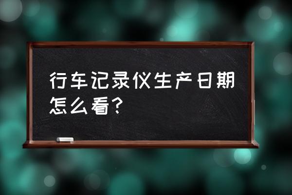 行车记录仪怎么出厂时间 行车记录仪生产日期怎么看？