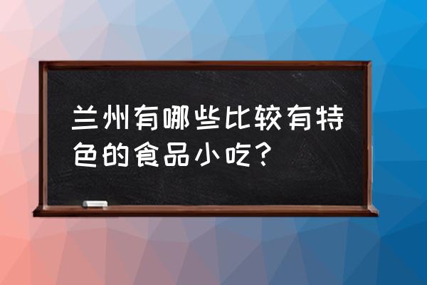 兰州有名的有什么特色小吃 兰州有哪些比较有特色的食品小吃？