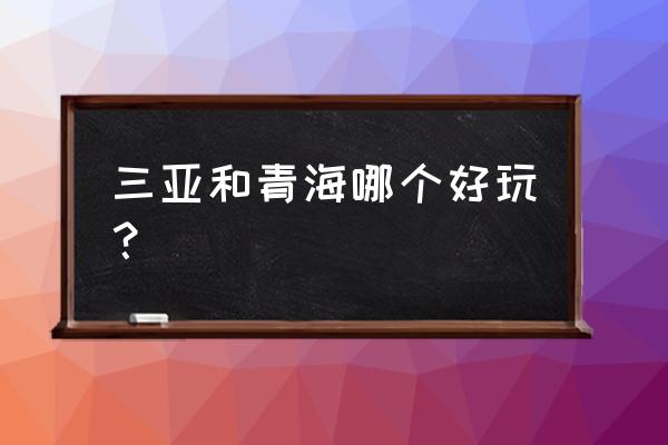 西宁和三亚哪里好玩 三亚和青海哪个好玩？