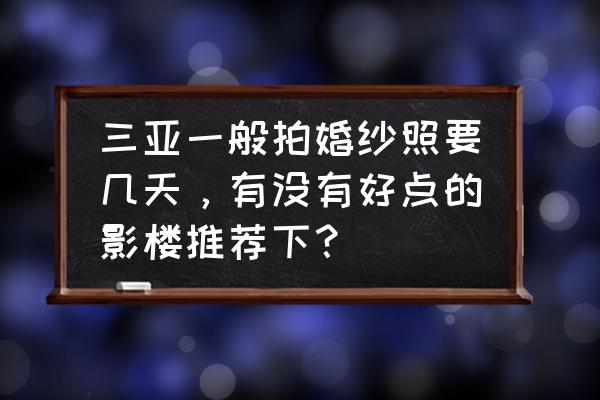 三亚拍婚纱一般几天 三亚一般拍婚纱照要几天，有没有好点的影楼推荐下？