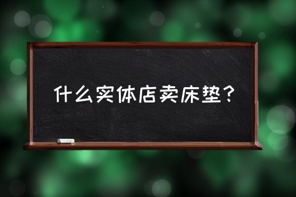 阜阳海绵床垫哪里有卖 什么实体店卖床垫？