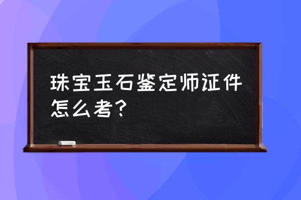 玉石鉴定证书怎么办 珠宝玉石鉴定师证件怎么考？