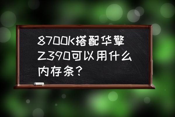 z390主板支持8700kcpu吗 8700K搭配华擎Z390可以用什么内存条？