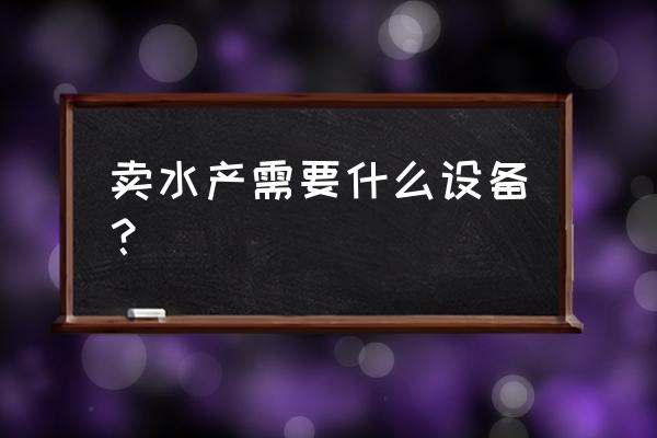 水产基础设施包括哪些 卖水产需要什么设备？